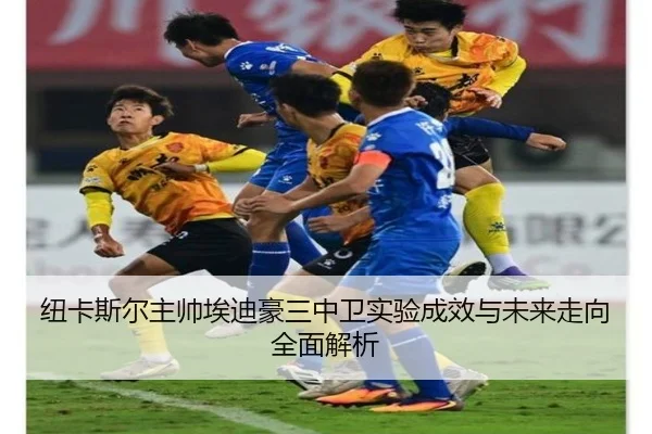 纽卡斯尔主帅埃迪豪三中卫实验成效与未来走向全面解析