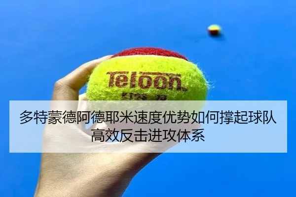 多特蒙德阿德耶米速度优势如何撑起球队高效反击进攻体系
