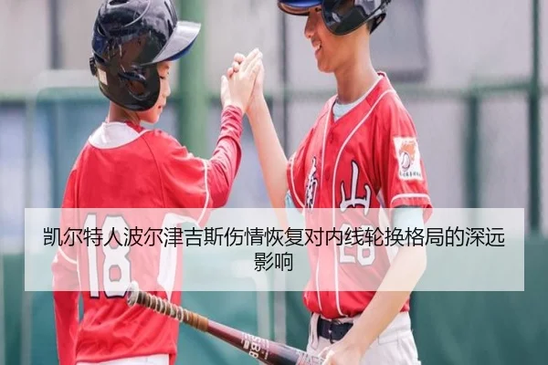 凯尔特人波尔津吉斯伤情恢复对内线轮换格局的深远影响