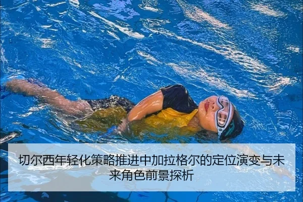 切尔西年轻化策略推进中加拉格尔的定位演变与未来角色前景探析