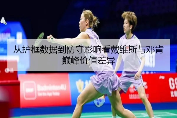 从护框数据到防守影响看戴维斯与邓肯巅峰价值差异