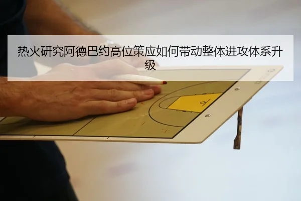 热火研究阿德巴约高位策应如何带动整体进攻体系升级