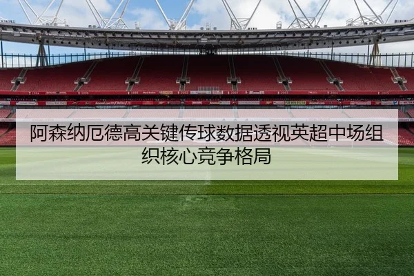 阿森纳厄德高关键传球数据透视英超中场组织核心竞争格局
