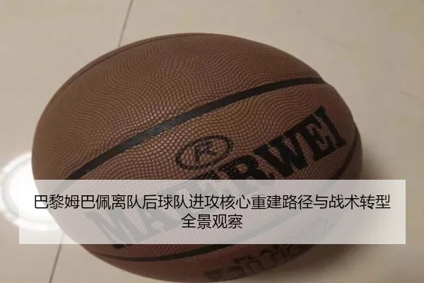 巴黎姆巴佩离队后球队进攻核心重建路径与战术转型全景观察
