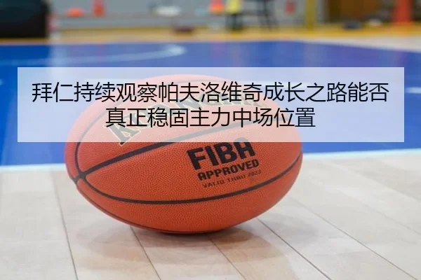 拜仁持续观察帕夫洛维奇成长之路能否真正稳固主力中场位置