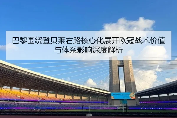 巴黎围绕登贝莱右路核心化展开欧冠战术价值与体系影响深度解析