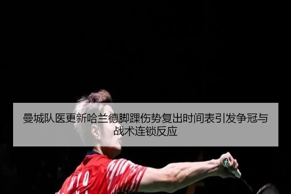 曼城队医更新哈兰德脚踝伤势复出时间表引发争冠与战术连锁反应