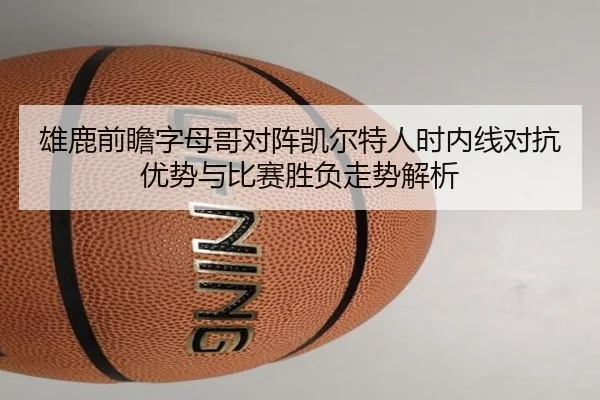 雄鹿前瞻字母哥对阵凯尔特人时内线对抗优势与比赛胜负走势解析