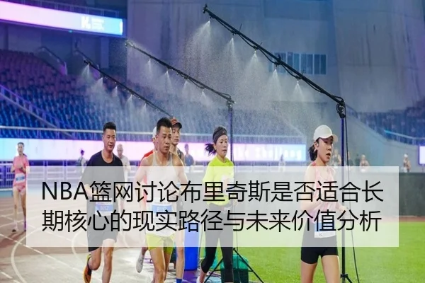 NBA篮网讨论布里奇斯是否适合长期核心的现实路径与未来价值分析