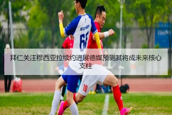 拜仁关注穆西亚拉续约进展德媒预测其将成未来核心支柱