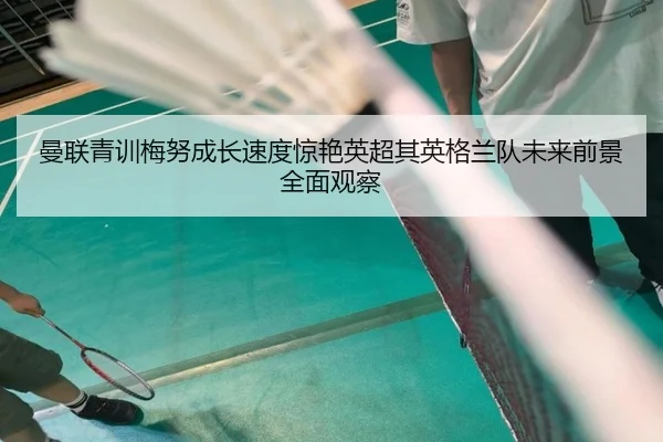 曼联青训梅努成长速度惊艳英超其英格兰队未来前景全面观察