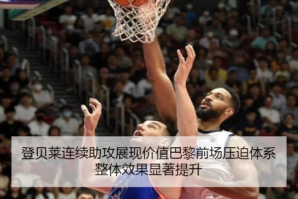 登贝莱连续助攻展现价值巴黎前场压迫体系整体效果显著提升