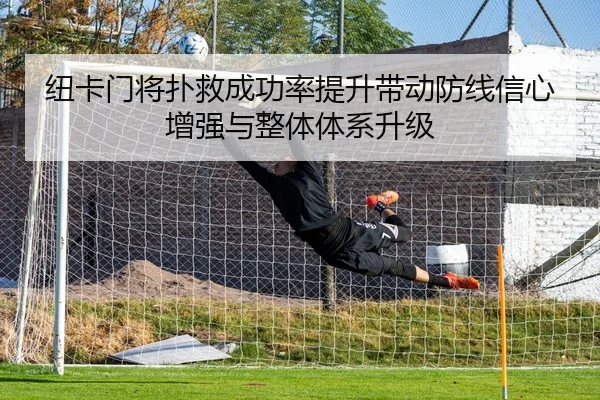 纽卡门将扑救成功率提升带动防线信心增强与整体体系升级