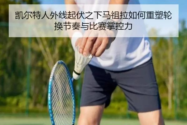 凯尔特人外线起伏之下马祖拉如何重塑轮换节奏与比赛掌控力