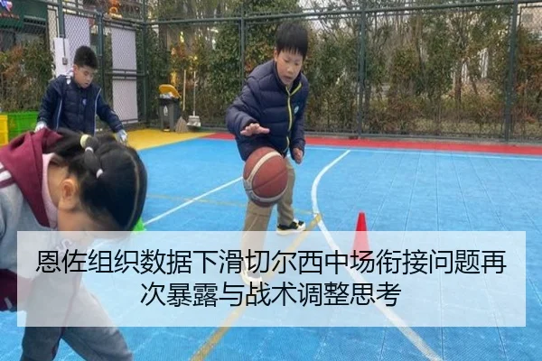 恩佐组织数据下滑切尔西中场衔接问题再次暴露与战术调整思考
